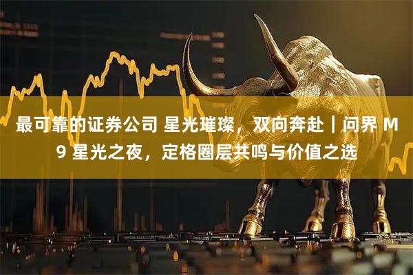 最可靠的证券公司 星光璀璨，双向奔赴｜问界 M9 星光之夜，定格圈层共鸣与价值之选