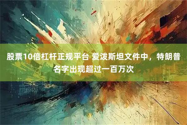 股票10倍杠杆正规平台 爱泼斯坦文件中，特朗普名字出现超过一百万次