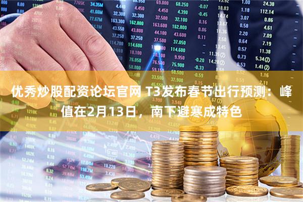 优秀炒股配资论坛官网 T3发布春节出行预测：峰值在2月13日，南下避寒成特色