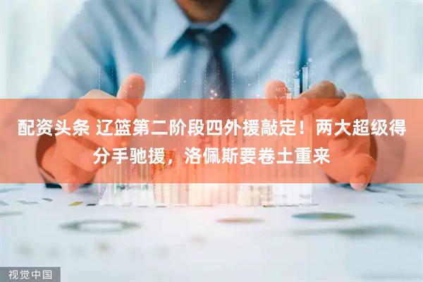 配资头条 辽篮第二阶段四外援敲定！两大超级得分手驰援，洛佩斯要卷土重来