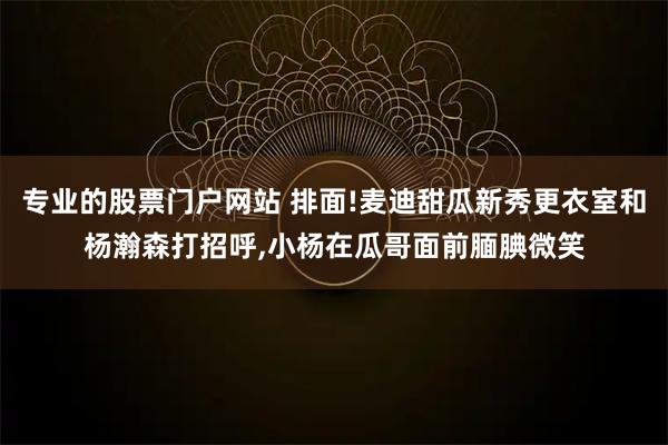 专业的股票门户网站 排面!麦迪甜瓜新秀更衣室和杨瀚森打招呼,小杨在瓜哥面前腼腆微笑