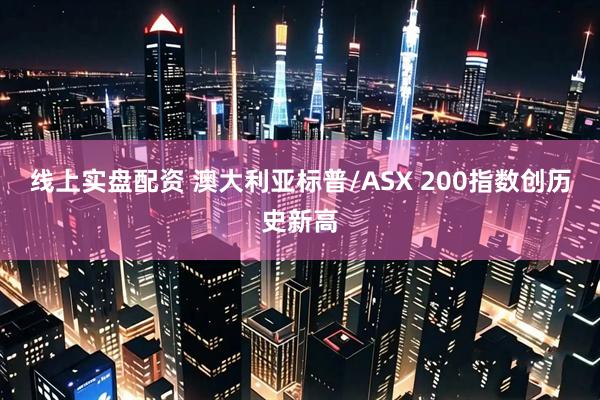 线上实盘配资 澳大利亚标普/ASX 200指数创历史新高