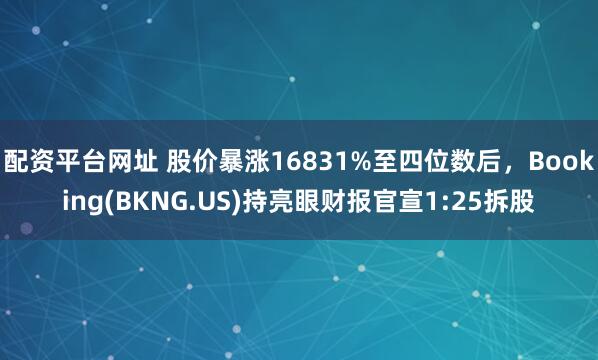 配资平台网址 股价暴涨16831%至四位数后，Booking(BKNG.US)持亮眼财报官宣1:25拆股