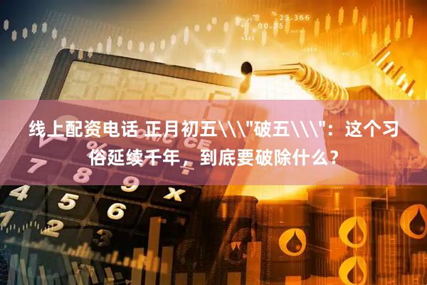 线上配资电话 正月初五\＂破五\＂：这个习俗延续千年，到底要破除什么？