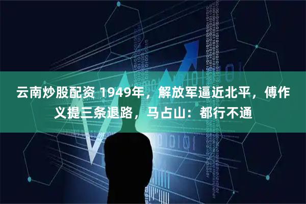 云南炒股配资 1949年，解放军逼近北平，傅作义提三条退路，马占山：都行不通