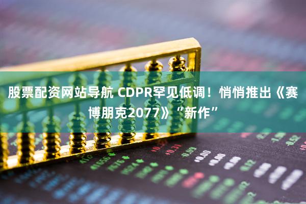 股票配资网站导航 CDPR罕见低调！悄悄推出《赛博朋克2077》“新作”