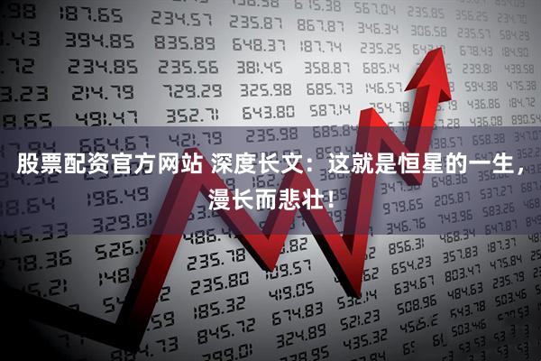 股票配资官方网站 深度长文：这就是恒星的一生，漫长而悲壮！