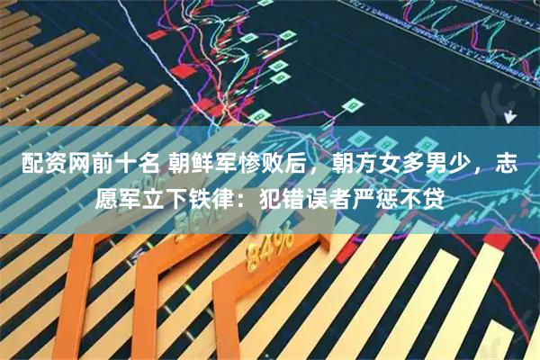 配资网前十名 朝鲜军惨败后，朝方女多男少，志愿军立下铁律：犯错误者严惩不贷