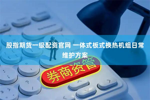 股指期货一级配资官网 一体式板式换热机组日常维护方案