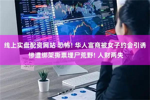 线上实盘配资网站 恐怖! 华人富商被女子约会引诱 惨遭绑架撕票埋尸荒野! 人财两失
