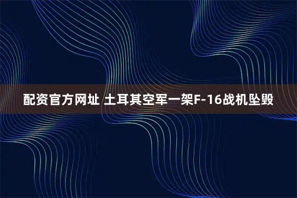 配资官方网址 土耳其空军一架F-16战机坠毁