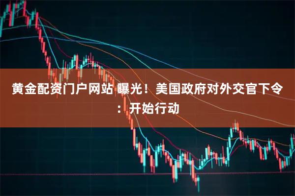 黄金配资门户网站 曝光！美国政府对外交官下令：开始行动