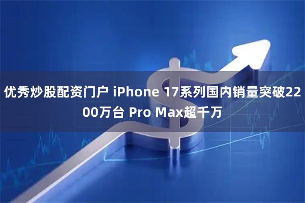 优秀炒股配资门户 iPhone 17系列国内销量突破2200万台 Pro Max超千万