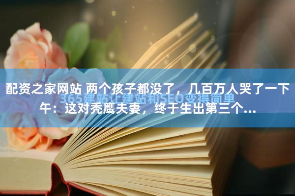 配资之家网站 两个孩子都没了，几百万人哭了一下午：这对秃鹰夫妻，终于生出第三个...