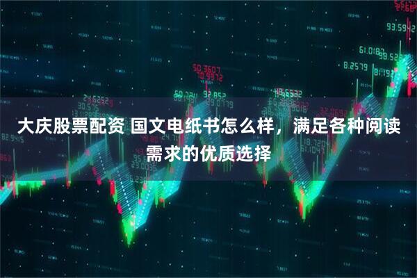 大庆股票配资 国文电纸书怎么样，满足各种阅读需求的优质选择