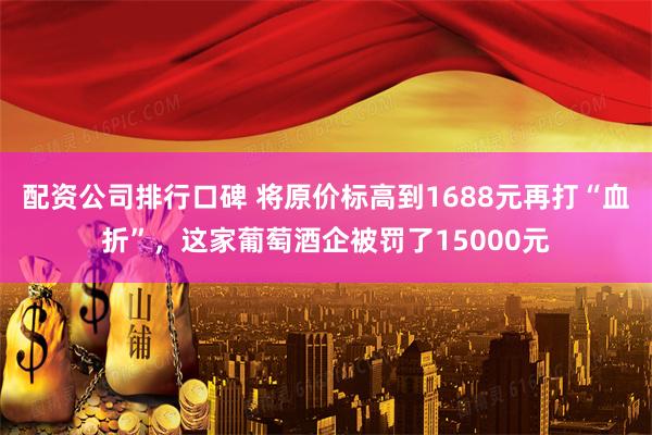 配资公司排行口碑 将原价标高到1688元再打“血折”，这家葡萄酒企被罚了15000元