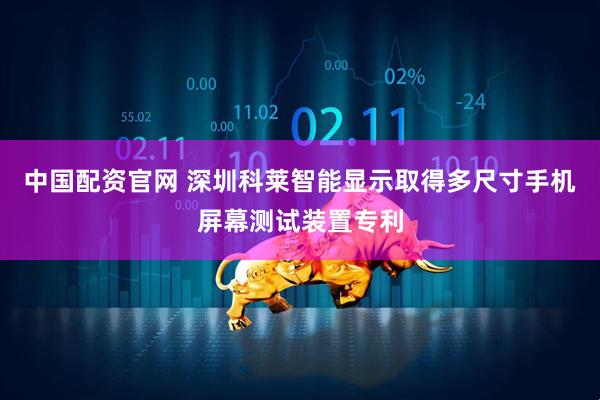 中国配资官网 深圳科莱智能显示取得多尺寸手机屏幕测试装置专利