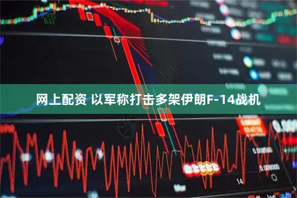 网上配资 以军称打击多架伊朗F-14战机