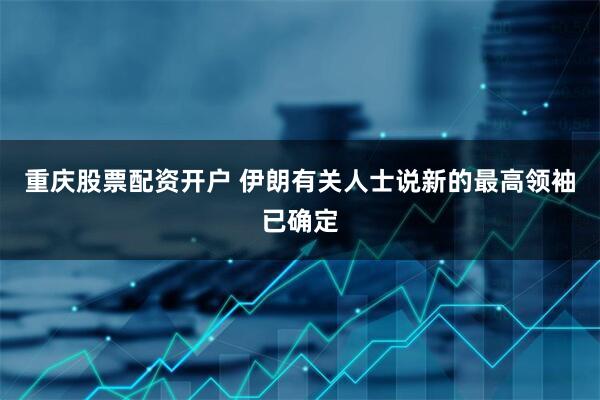 重庆股票配资开户 伊朗有关人士说新的最高领袖已确定