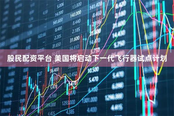 股民配资平台 美国将启动下一代飞行器试点计划
