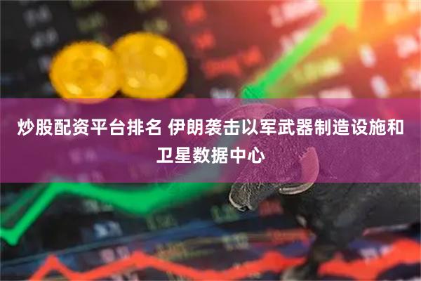 炒股配资平台排名 伊朗袭击以军武器制造设施和卫星数据中心