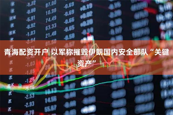 青海配资开户 以军称摧毁伊朗国内安全部队“关键资产”