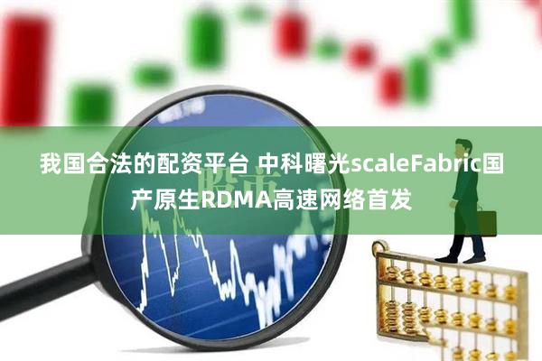 我国合法的配资平台 中科曙光scaleFabric国产原生RDMA高速网络首发