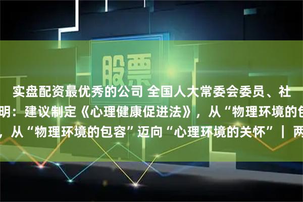 实盘配资最优秀的公司 全国人大常委会委员、社会建设委员会委员吕世明：建议制定《心理健康促进法》，从“物理环境的包容”迈向“心理环境的关怀”｜ 两会声音