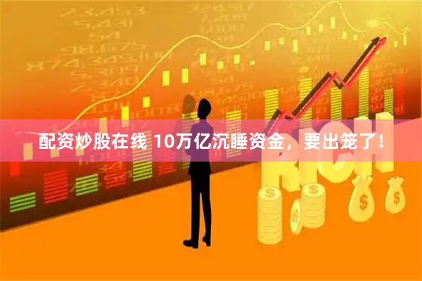 配资炒股在线 10万亿沉睡资金，要出笼了！
