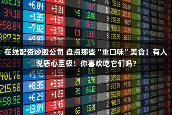 在线配资炒股公司 盘点那些“重口味”美食！有人说恶心至极！你喜欢吃它们吗？