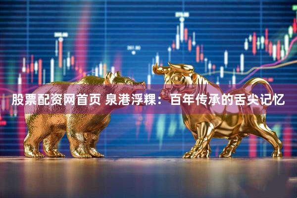 股票配资网首页 泉港浮粿：百年传承的舌尖记忆