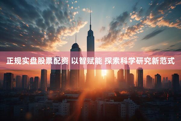 正规实盘股票配资 以智赋能 探索科学研究新范式