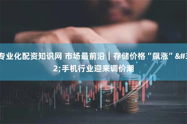 专业化配资知识网 市场最前沿｜存储价格“飙涨” 手机行业迎来调价潮