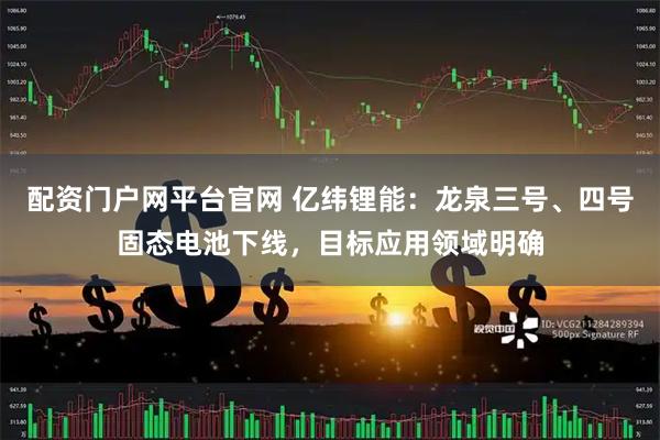 配资门户网平台官网 亿纬锂能：龙泉三号、四号固态电池下线，目标应用领域明确