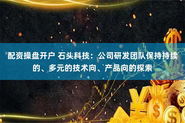 配资操盘开户 石头科技：公司研发团队保持持续的、多元的技术向、产品向的探索