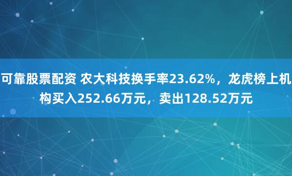 可靠股票配资 农大科技换手率23.62%，龙虎榜上机构买入252.66万元，卖出128.52万元