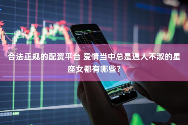 合法正规的配资平台 爱情当中总是遇人不淑的星座女都有哪些？