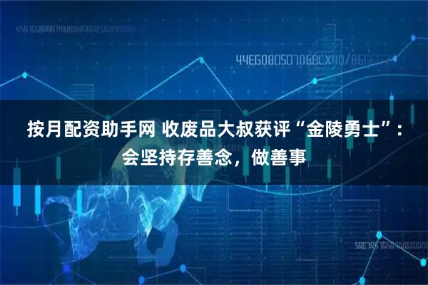 按月配资助手网 收废品大叔获评“金陵勇士”：会坚持存善念，做善事