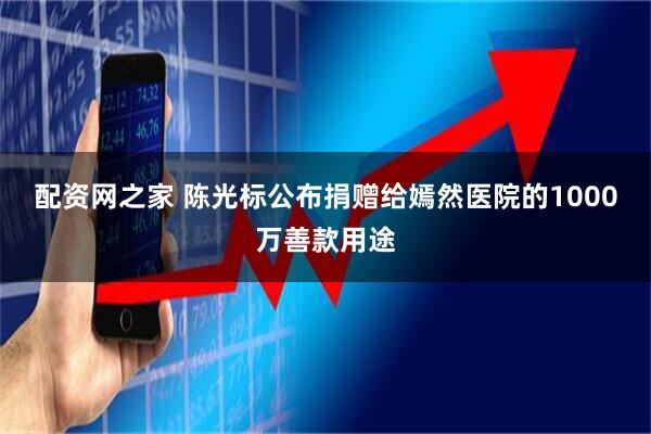 配资网之家 陈光标公布捐赠给嫣然医院的1000万善款用途
