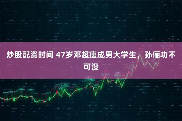 炒股配资时间 47岁邓超瘦成男大学生，孙俪功不可没