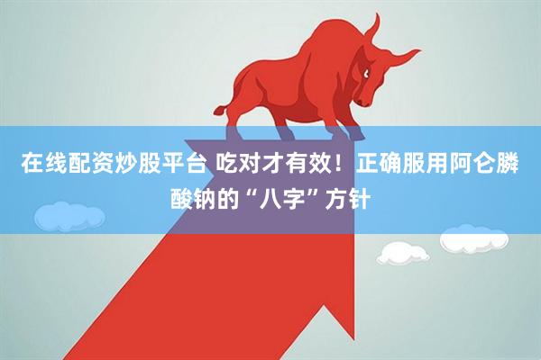在线配资炒股平台 吃对才有效！正确服用阿仑膦酸钠的“八字”方针