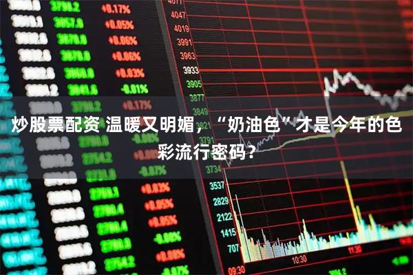 炒股票配资 温暖又明媚，“奶油色”才是今年的色彩流行密码？