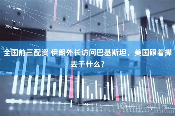 全国前三配资 伊朗外长访问巴基斯坦，美国跟着撵去干什么？