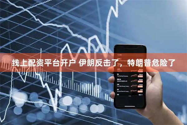线上配资平台开户 伊朗反击了，特朗普危险了